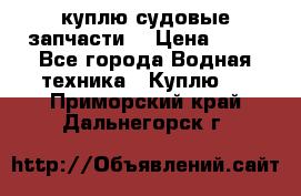 куплю судовые запчасти. › Цена ­ 13 - Все города Водная техника » Куплю   . Приморский край,Дальнегорск г.